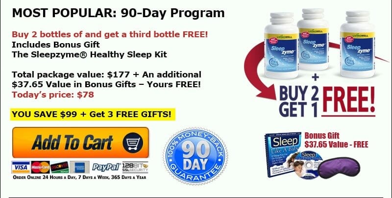 MOST POPULAR: 90-Day Program - Buy 2 bottles and get a third bottle FREE. Includes Bonus Gift: The Sleepzyme&reg; Healthy Sleep Kit. Total package value $177 plus an additional $37.65 value in bonus gifts, yours FREE. Today's price $78. You save $99 plus get 3 free gifts. Add To Cart. 90 day money-back guarantee.