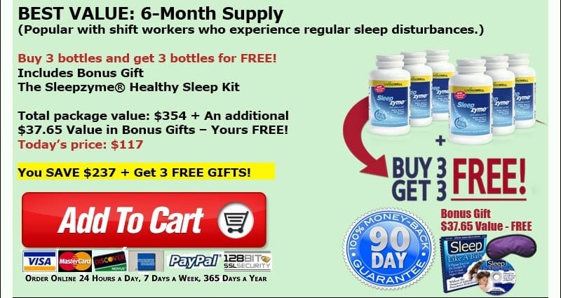 BEST VALUE: 6-Month Supply (popular with shift workers who experience regular sleep disturbances). Buy 3 bottles and get 3 bottles for FREE. Includes Bonus Gift: The Sleepzyme&reg; Healthy Sleep Kit. Total package value $354 plus an additional $37.65 value in bonus gifts, yours FREE. Today's price $117. You save $237 plus get 3 free gifts. Add To Cart. 90 day money-back guarantee.